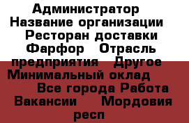 Администратор › Название организации ­ Ресторан доставки Фарфор › Отрасль предприятия ­ Другое › Минимальный оклад ­ 17 000 - Все города Работа » Вакансии   . Мордовия респ.